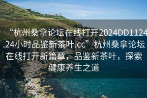 “杭州桑拿論壇在線打開2024DD1124.24小時品鑒新茶葉.cc”杭州桑拿論壇在線打開新篇章，品鑒新茶葉，探索健康養(yǎng)生之道