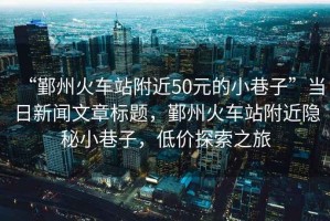 “鄞州火車站附近50元的小巷子”當(dāng)日新聞文章標(biāo)題，鄞州火車站附近隱秘小巷子，低價(jià)探索之旅