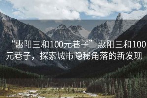 “惠陽三和100元巷子”惠陽三和100元巷子，探索城市隱秘角落的新發(fā)現(xiàn)