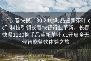 “長春快餐1130.24小時品鑒新茶葉.cc”科技引領(lǐng)長春快餐行業(yè)革新，長春快餐1130攜手品鑒新茶葉.cc開啟全天候智能餐飲體驗之旅