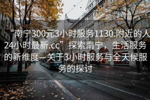 “南寧300元3小時服務1130.附近的人24小時最新.cc”探索南寧，生活服務的新維度—關于3小時服務與全天候服務的探討