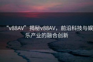 “v88AV”揭秘v88AV，前沿科技與娛樂(lè)產(chǎn)業(yè)的融合創(chuàng)新