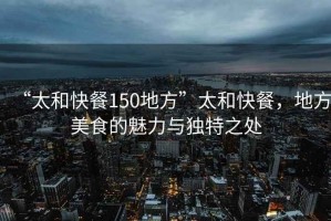 “太和快餐150地方”太和快餐，地方美食的魅力與獨(dú)特之處