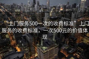 “上門(mén)服務(wù)500一次的收費(fèi)標(biāo)準(zhǔn)”上門(mén)服務(wù)的收費(fèi)標(biāo)準(zhǔn)，一次500元的價(jià)值體現(xiàn)