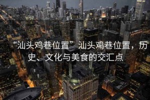 “汕頭雞巷位置”汕頭雞巷位置，歷史、文化與美食的交匯點