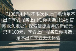 “100元4小時不限次數(shù)上門電話足不出戶享受服務上門任你挑選1114b.官網(wǎng)永久地址”探索便捷服務的新紀元，只需100元，享受上門服務任你挑選，足不出戶享受無憂體驗