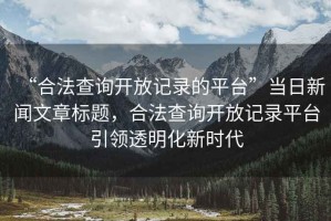“合法查詢開放記錄的平臺(tái)”當(dāng)日新聞文章標(biāo)題，合法查詢開放記錄平臺(tái)引領(lǐng)透明化新時(shí)代