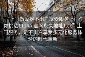 “上門做愛足不出戶享受服務上門任你挑選1114A.官網永久地址1.cc”上門服務，足不出戶享受多元化服務體驗的時代革新