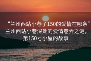 “蘭州西站小巷子150的愛情在哪條”蘭州西站小巷深處的愛情巷弄之謎，第150號小屋的故事