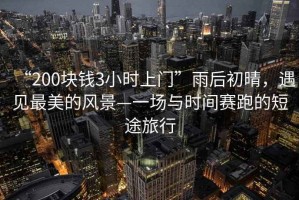 “200塊錢3小時(shí)上門”雨后初晴，遇見最美的風(fēng)景—一場(chǎng)與時(shí)間賽跑的短途旅行