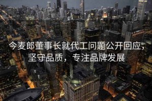 今麥郎董事長就代工問題公開回應(yīng)，堅(jiān)守品質(zhì)，專注品牌發(fā)展