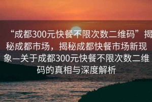 “成都300元快餐不限次數(shù)二維碼”揭秘成都市場(chǎng)，揭秘成都快餐市場(chǎng)新現(xiàn)象—關(guān)于成都300元快餐不限次數(shù)二維碼的真相與深度解析