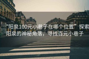 “陽泉100元小巷子在哪個位置”探索陽泉的神秘角落，尋找百元小巷子