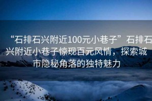 “石排石興附近100元小巷子”石排石興附近小巷子驚現(xiàn)百元風(fēng)情，探索城市隱秘角落的獨(dú)特魅力
