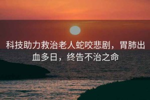 科技助力救治老人蛇咬悲劇，胃肺出血多日，終告不治之命