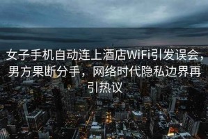 女子手機(jī)自動(dòng)連上酒店WiFi引發(fā)誤會(huì)，男方果斷分手，網(wǎng)絡(luò)時(shí)代隱私邊界再引熱議