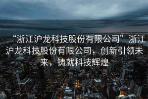 “浙江滬龍科技股份有限公司”浙江滬龍科技股份有限公司，創(chuàng)新引領(lǐng)未來，鑄就科技輝煌