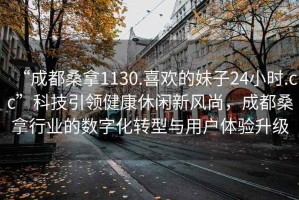 “成都桑拿1130.喜歡的妹子24小時(shí).cc”科技引領(lǐng)健康休閑新風(fēng)尚，成都桑拿行業(yè)的數(shù)字化轉(zhuǎn)型與用戶體驗(yàn)升級(jí)