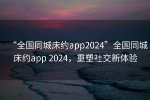 “全國同城床約app2024”全國同城床約app 2024，重塑社交新體驗