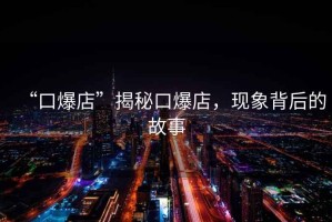 “口爆店”揭秘口爆店，現象背后的故事