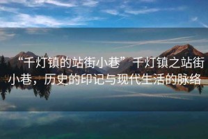 “千燈鎮(zhèn)的站街小巷”千燈鎮(zhèn)之站街小巷，歷史的印記與現(xiàn)代生活的脈絡(luò)