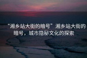 “湘鄉(xiāng)站大街的暗號(hào)”湘鄉(xiāng)站大街的暗號(hào)，城市隱秘文化的探索
