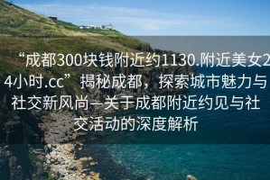 “成都300塊錢附近約1130.附近美女24小時.cc”揭秘成都，探索城市魅力與社交新風(fēng)尚—關(guān)于成都附近約見與社交活動的深度解析
