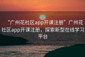 “廣州花社區(qū)app開課注冊(cè)”廣州花社區(qū)app開課注冊(cè)，探索新型在線學(xué)習(xí)平臺(tái)