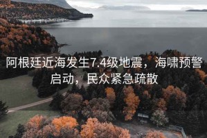 阿根廷近海發(fā)生7.4級地震，海嘯預警啟動，民眾緊急疏散