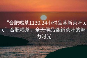 “合肥喝茶1130.24小時品鑒新茶葉.cc”合肥喝茶，全天候品鑒新茶葉的魅力時光
