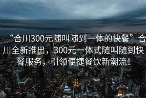 “合川300元隨叫隨到一體的快餐”合川全新推出，300元一體式隨叫隨到快餐服務(wù)，引領(lǐng)便捷餐飲新潮流！
