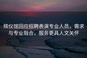 殯儀館回應(yīng)招聘表演專業(yè)人員，需求與專業(yè)融合，服務(wù)更具人文關(guān)懷