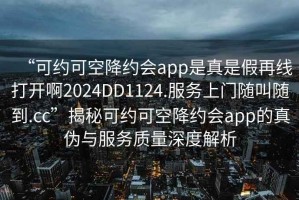 “可約可空降約會app是真是假再線打開啊2024DD1124.服務(wù)上門隨叫隨到.cc”揭秘可約可空降約會app的真?zhèn)闻c服務(wù)質(zhì)量深度解析