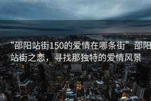 “邵陽站街150的愛情在哪條街”邵陽站街之戀，尋找那獨特的愛情風景