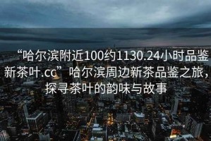 “哈爾濱附近100約1130.24小時品鑒新茶葉.cc”哈爾濱周邊新茶品鑒之旅，探尋茶葉的韻味與故事