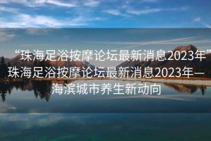 “珠海足浴按摩論壇最新消息2023年”珠海足浴按摩論壇最新消息2023年—海濱城市養(yǎng)生新動向