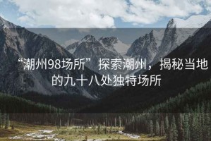 “潮州98場所”探索潮州，揭秘當(dāng)?shù)氐木攀颂帾毺貓鏊? title=