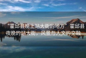 “霍邱縣晚上站大街的地方”霍邱縣夜晚的站大街，風(fēng)景與人文的交融