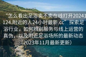 “怎么看出足浴賣不賣在線打開20241124.附近的人24小時最新.cc”探索足浴行業(yè)，如何辨別服務(wù)與線上運(yùn)營的真?zhèn)?，以及附近足浴場所的最新動態(tài)（2023年11月最新更新）