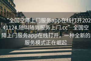 “全國空降上門服務app在線打開20241124.隨叫隨到服務上門.cc”全國空降上門服務app在線打開，一種全新的服務模式正在崛起