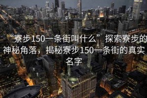 “寮步150一條街叫什么”探索寮步的神秘角落，揭秘寮步150一條街的真實名字