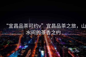 “宜昌品茶可約v”宜昌品茶之旅，山水間的茶香之約