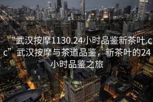 “武漢按摩1130.24小時品鑒新茶葉.cc”武漢按摩與茶道品鑒，新茶葉的24小時品鑒之旅