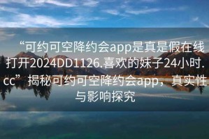 “可約可空降約會(huì)app是真是假在線打開2024DD1126.喜歡的妹子24小時(shí).cc”揭秘可約可空降約會(huì)app，真實(shí)性與影響探究