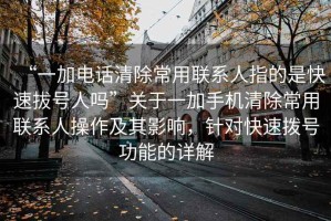 “一加電話清除常用聯(lián)系人指的是快速拔號(hào)人嗎”關(guān)于一加手機(jī)清除常用聯(lián)系人操作及其影響，針對(duì)快速撥號(hào)功能的詳解