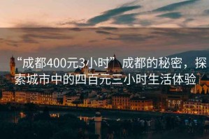 “成都400元3小時”成都的秘密，探索城市中的四百元三小時生活體驗