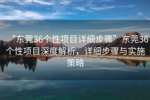 “東莞36個(gè)性項(xiàng)目詳細(xì)步驟”東莞36個(gè)性項(xiàng)目深度解析，詳細(xì)步驟與實(shí)施策略