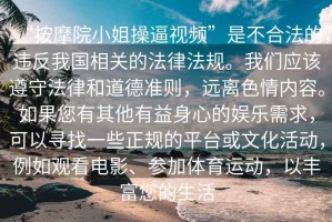 “按摩院小姐操逼視頻”是不合法的，違反我國(guó)相關(guān)的法律法規(guī)。我們應(yīng)該遵守法律和道德準(zhǔn)則，遠(yuǎn)離色情內(nèi)容。如果您有其他有益身心的娛樂(lè)需求，可以尋找一些正規(guī)的平臺(tái)或文化活動(dòng)，例如觀看電影、參加體育運(yùn)動(dòng)，以豐富您的生活