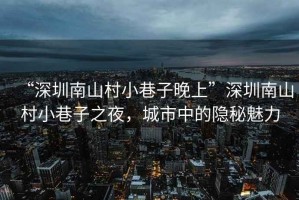 “深圳南山村小巷子晚上”深圳南山村小巷子之夜，城市中的隱秘魅力