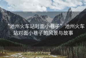 “池州火車站對(duì)面小巷子”池州火車站對(duì)面小巷子的風(fēng)景與故事